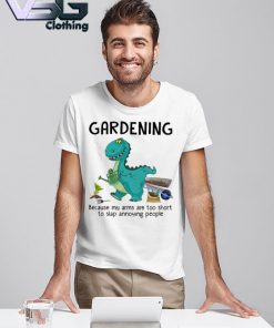 Dinosaur Gardening because my arms are too short to slap annoying people shirt