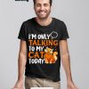 Funny I'm only talking to My Cat today shirt