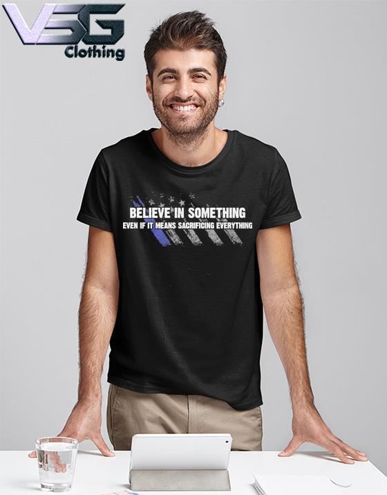 Believe In Something Even If It Means Sacrificing Everything T-Shirts