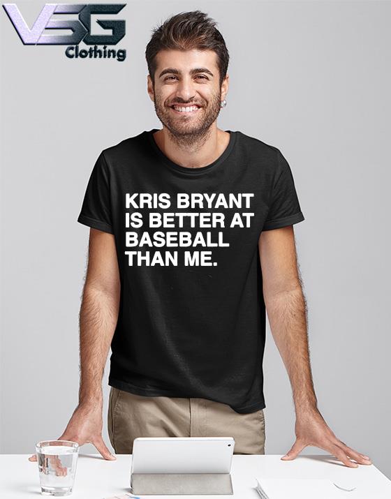KRIS BRYANT IS BETTER AT BASEBALL THAN ME shirt, hoodie, sweater, long  sleeve and tank top