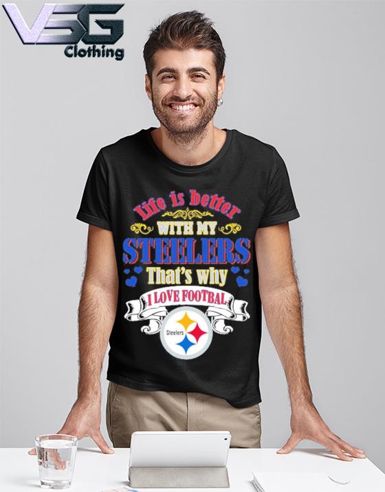 Life Is Better With My Steelers That's Why I Love Football Shirt, hoodie,  sweater, long sleeve and tank top