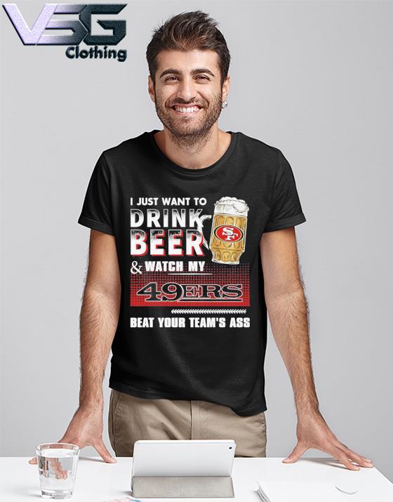 I Just Want To Drink Beer & Watch My 49ers Beat Your Team's Ass