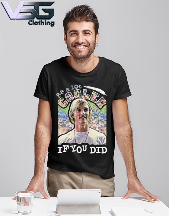 It Be Alot Cooler If You Did Shirt 