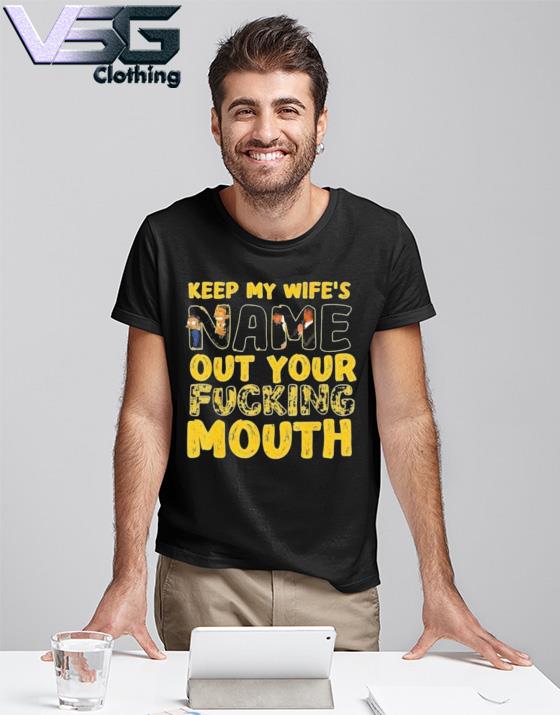 Official Keep my Wifes Name out your fucking Mouth shirt, hoodie, sweater, long sleeve and tank