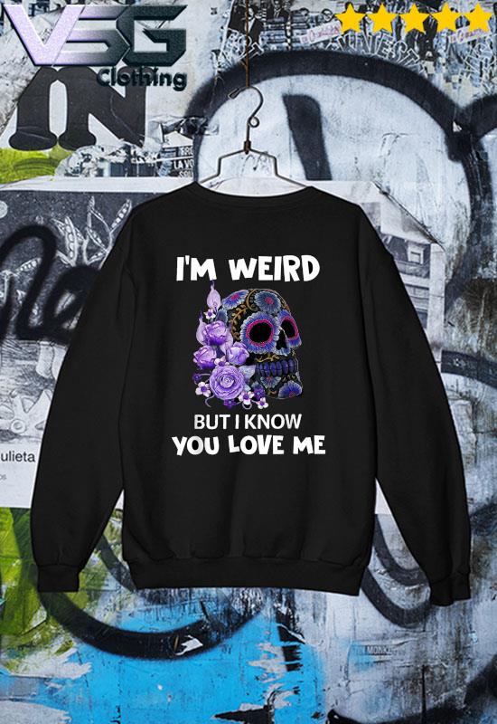 Funny Cute Skull I'm Weird But I Know You Love Me T-shirt, hoodie, sweater,  long sleeve and tank top