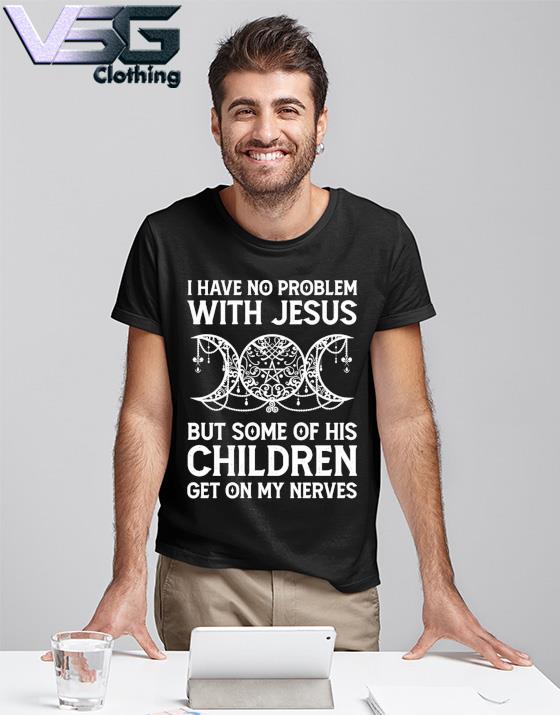 I have no problem with Jesus but some of his Children get on my nerves shirt