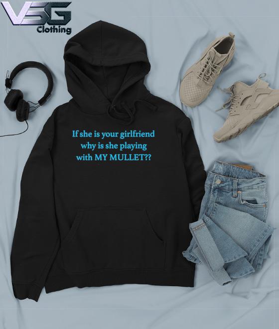 If She Is Your Girlfriend Why Is She Playing With My Mullet Shirt Hoodie