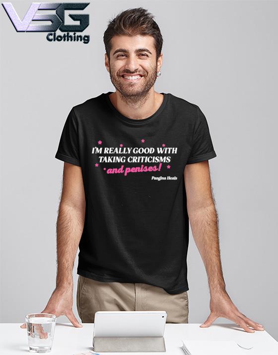 I’m Really Good With Taking Criticisms And Penises Shirt