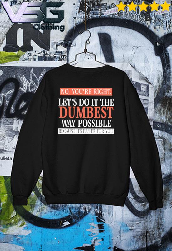 No, You’re Right. Let’s Do It The Dumbest Way Possible Because It’s Easier For You Shirt Sweater