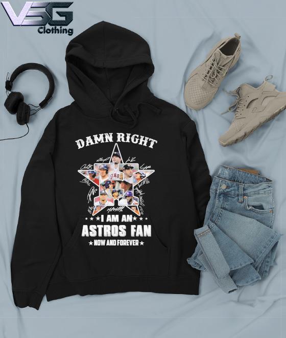 Houston Astros Damn Right I Am A Houston Astros Fan Now And Forever Shirt,  hoodie, sweater, long sleeve and tank top