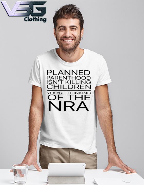 Planned Parenthood Isn't Killing Children You're Thinking Of The Nra Shirt