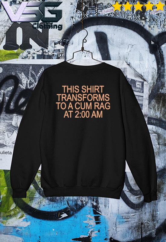 This shirt transforms to a cum rag at 2:00 am shirt - Kingteeshop