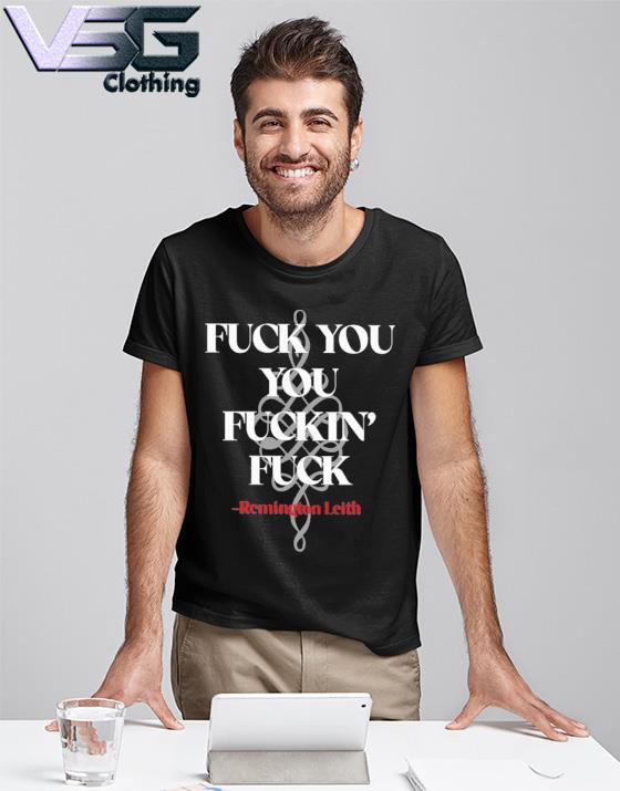 Awesome fuck You You Fuckin Fuck Remington Leith Shirt, hoodie