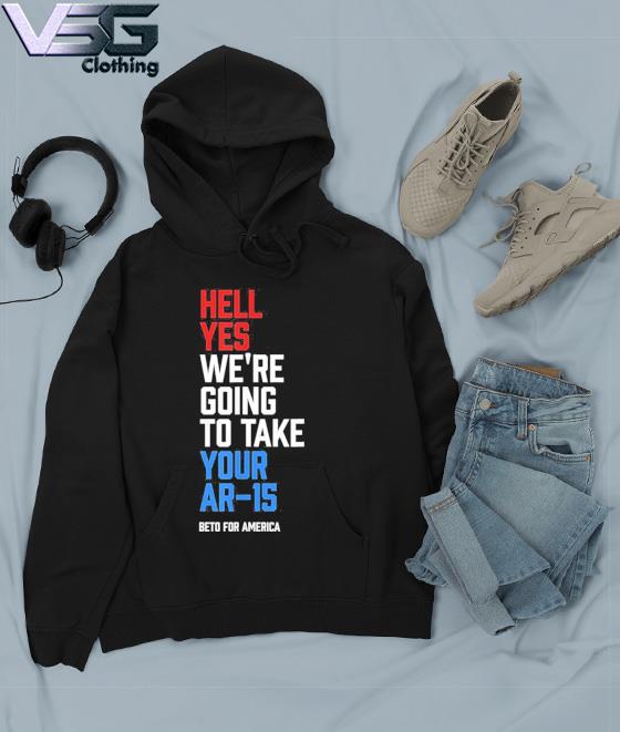 Beto For America Hell Yes We're Going To Take Your Ar 15 Shirt Hoodie