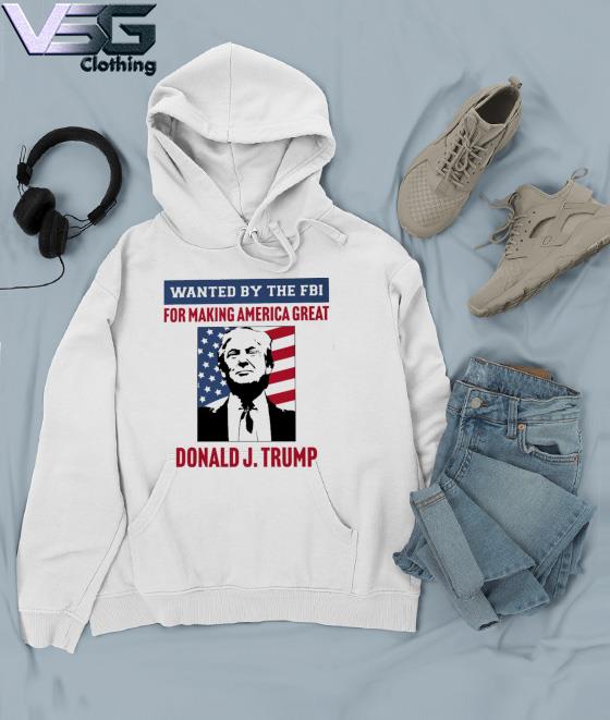 Wanted By The FBI For Making America Great Tee Shirt Hoodie