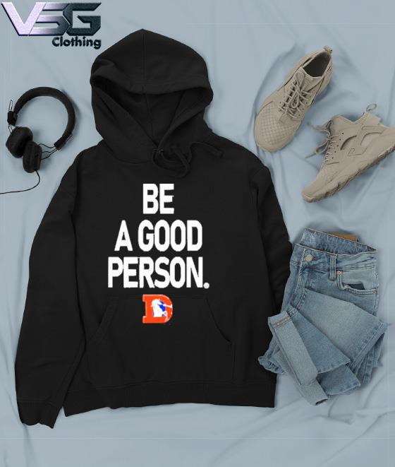 Nfl Denver Broncos Be A Good Person New 2022 Shirt, hoodie, sweater, long  sleeve and tank top