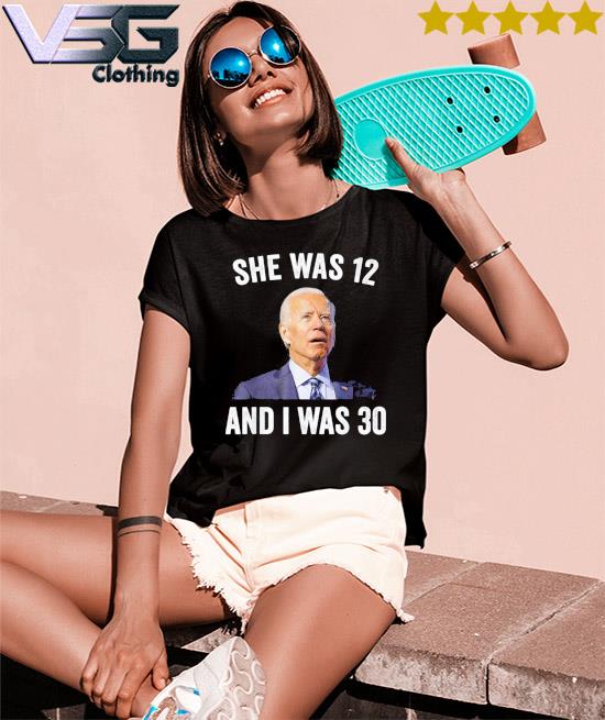Joe Biden She Was 12 and I Was 30, anti Biden Shirt