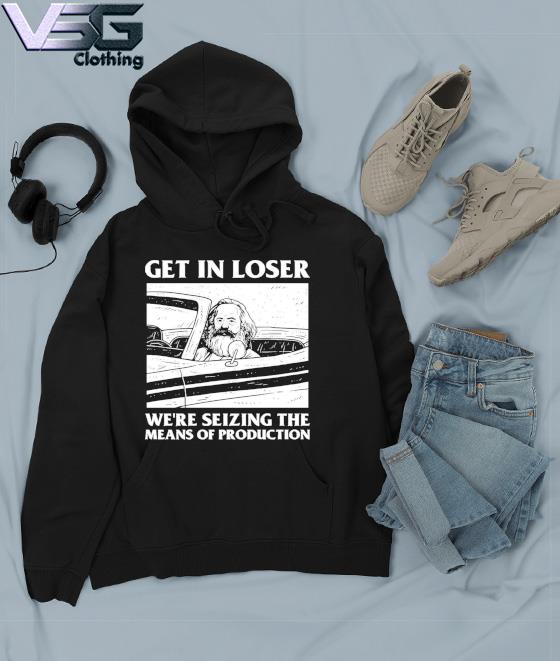 Official Meme Get In Loser We’re Seizing The Means Of Production T-Shirt Hoodie