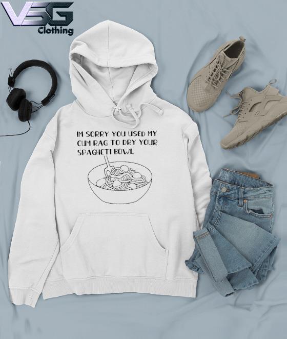 I'm sorry you used my cum rag to dry your Spaghetti Bowl art shirt, hoodie,  sweater, long sleeve and tank top
