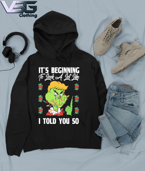 Grinch Trump It’s Beginning To Look A Lot Like I Told You So Gift Shirt Hoodie