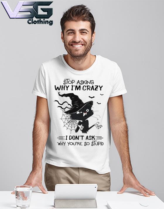 Halloween Witch Black Cat stop asking why I'm crazy I don't ask why you're so stupid shirt Halloween Witch Black Cat stop asking why I'm crazy I don't ask why you're so stupid shirt