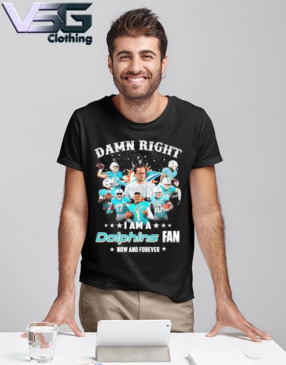 Damn right I am a Dolphins fan now and forever Miami Dolphins Football team  t-shirt, hoodie, sweater, long sleeve and tank top