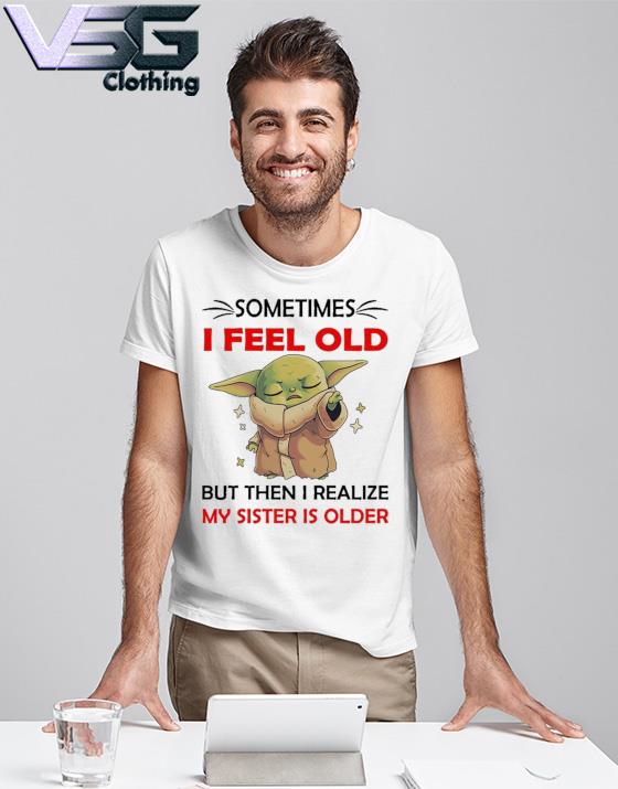 Cute Yoda sometimes I feel old but then I realize my sister is older shirt