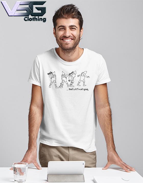 Ooh Aaah mhmm that's it I'm not going shirt