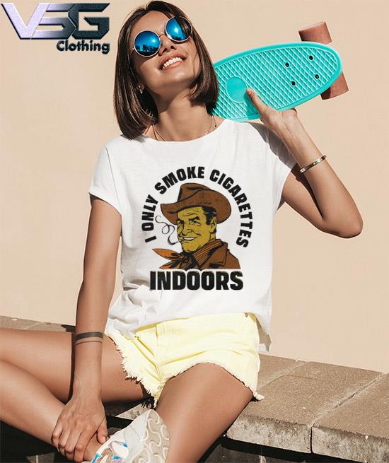 I only smoke cigarettes indoors shirt