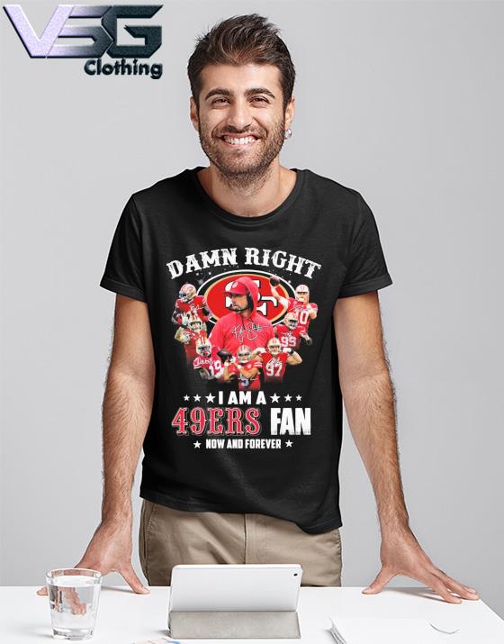 Official San Francisco 49ers damn right I am a 49ers fan now and forever  signatures shirt, hoodie, sweater, long sleeve and tank top