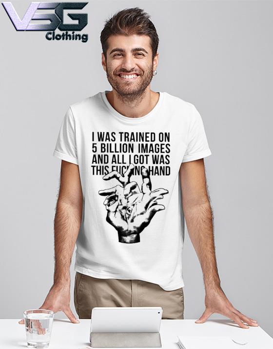 I Was Trained On 5 Billion Images And All I Got Was This Fucking Hand Shirt