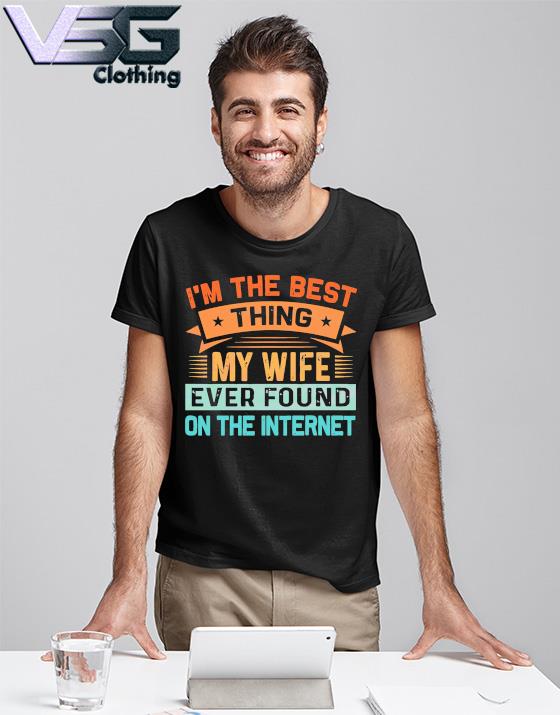 2023 I’m The Best Thing My Wife Ever Found On The Internet shirt