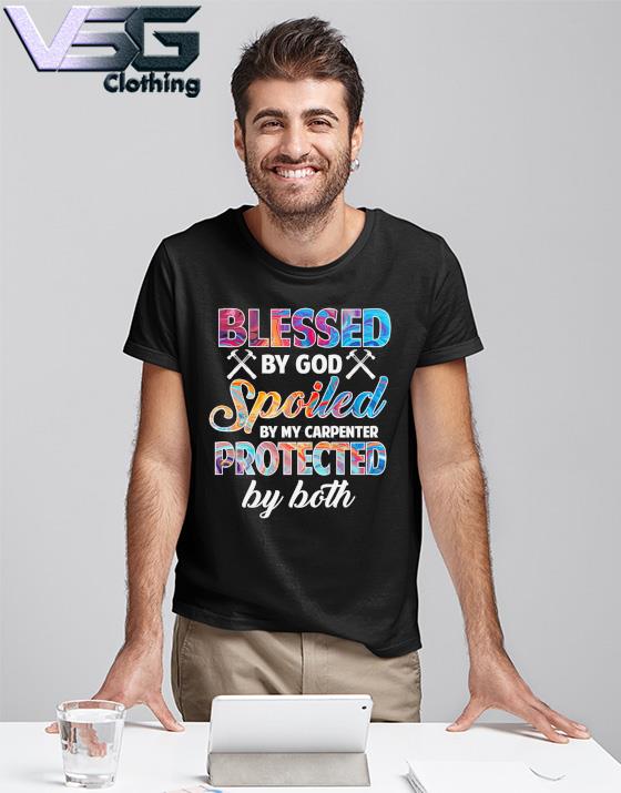 Blessed by god spoiled by My carpenter protected by both shirt
