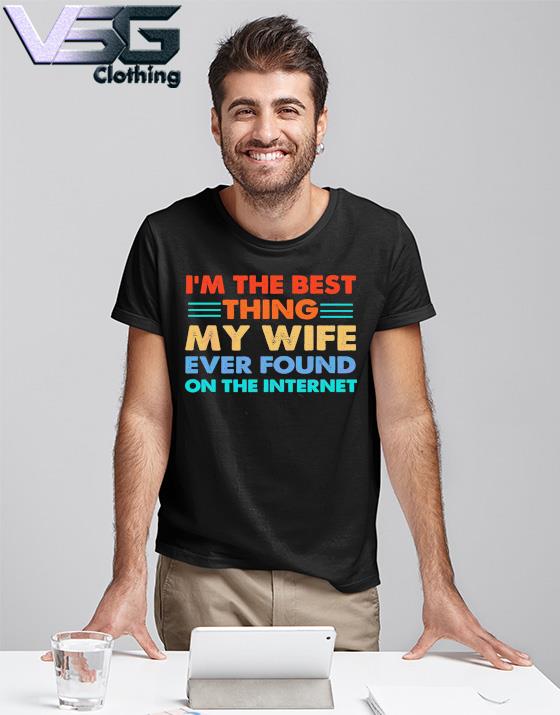 Funny I’m The Best Thing My Wife Ever Found On The Internet shirt