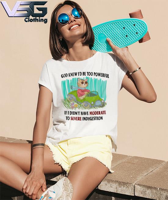 God knew i’d be too powerful if i didn't have moderate to severe to severe indigestion shirt