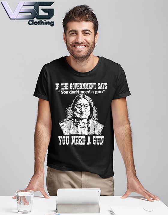 If the government says You don't need a gun You need a gun memories shirt