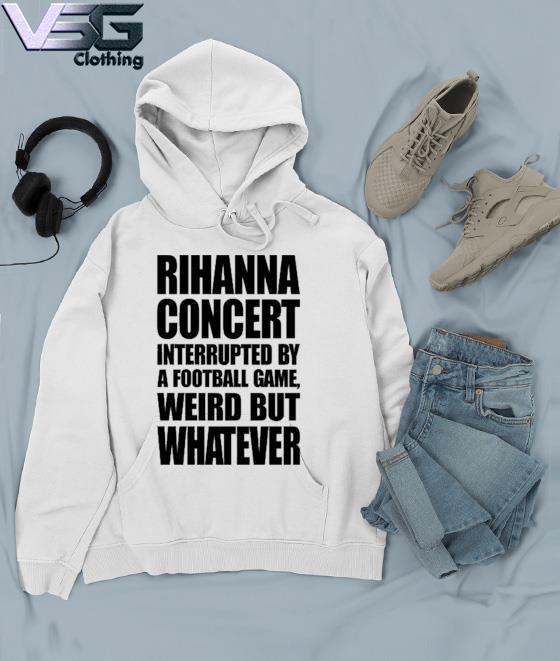 Rihanna Concert Interrupted By A Football Game Weird But Whatever Shirt -  High-Quality Printed Brand