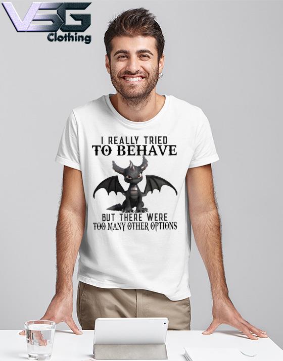 Dragon I Really Tried To Behave but there were too many other options T-Shirt