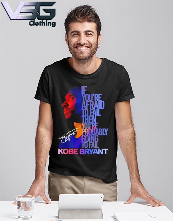 Kobe Bryant says If You're afraid to fail then you're probably going to fail shirt