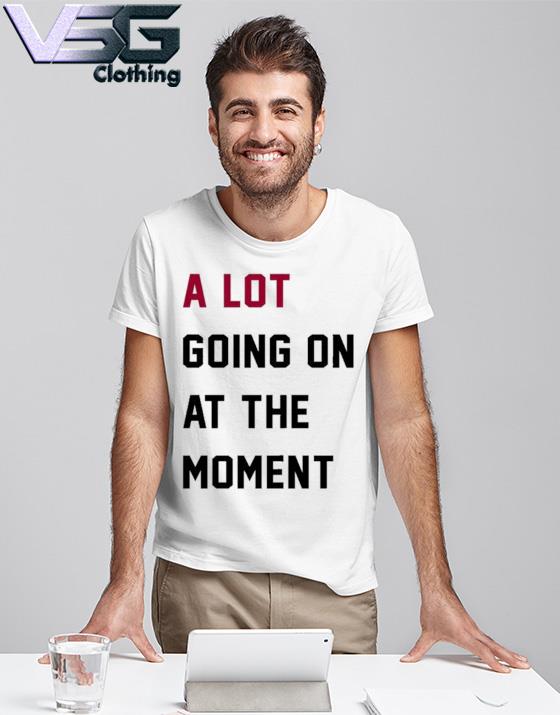 Official A Lot Going On At The Moment 2023 Shirt T- Shirt