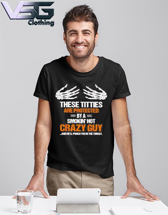 These Tities Are Protected By A Smokin Hot Crazy Guy And He’Ll Punch You In The Throat Shirt