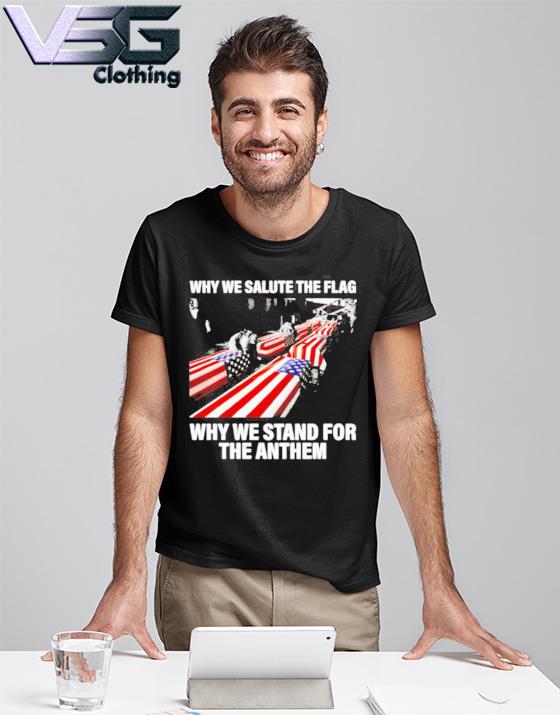 Why We Salute The Flag Why We Stand For The Anthem Shirt