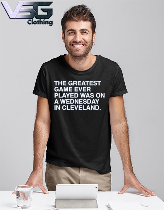 The greatest game ever played was on a Wednesday in Cleveland shirt