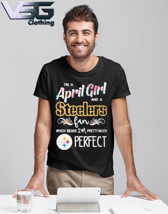 I'm A April Girl And A Steelers Fan Which Means I'm Pretty Much Perfect  shirt, hoodie, sweater, long sleeve and tank top