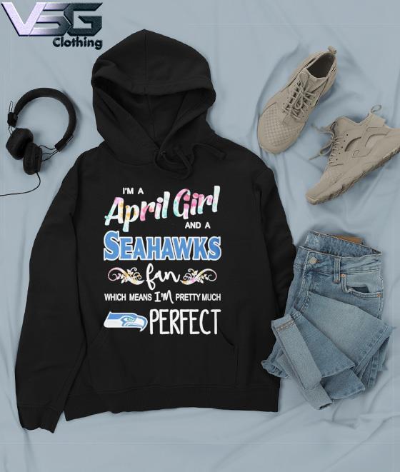 Im A April Girl And A Seattle Seahawks Fan Which Means Im Pretty Much  Perfect Shirt, hoodie, sweater, long sleeve and tank top