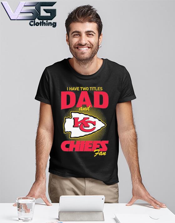 Official Kansas city Chiefs I have two titles dad and Chiefs fan T-shirt,  hoodie, tank top, sweater and long sleeve t-shirt