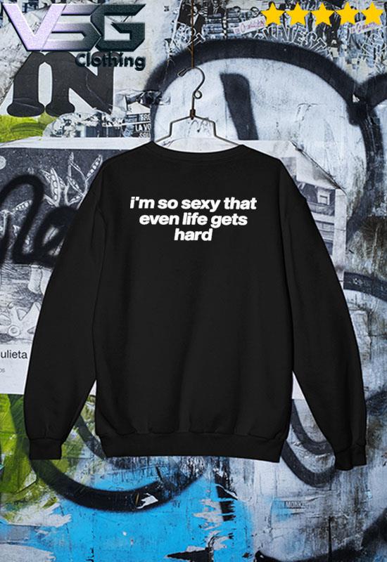 I'm So Sexy That Even Life Gets Hard Shirt - Limotees