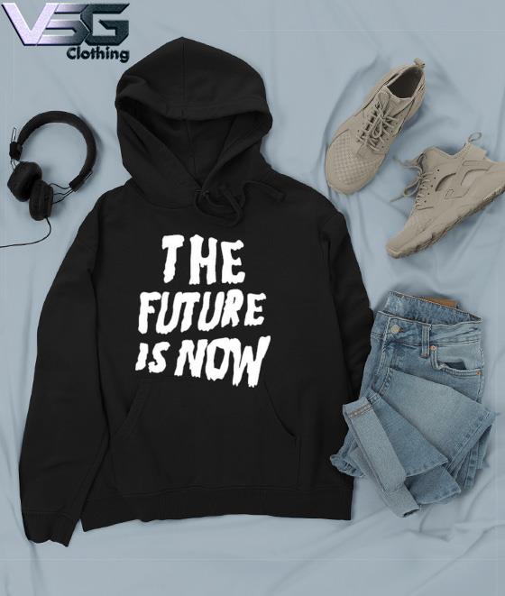 The Future Is Now T Shirt hoodie sweater long sleeve and tank top